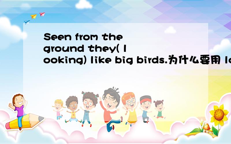 Seen from the ground they( looking) like big birds.为什么要用 loo