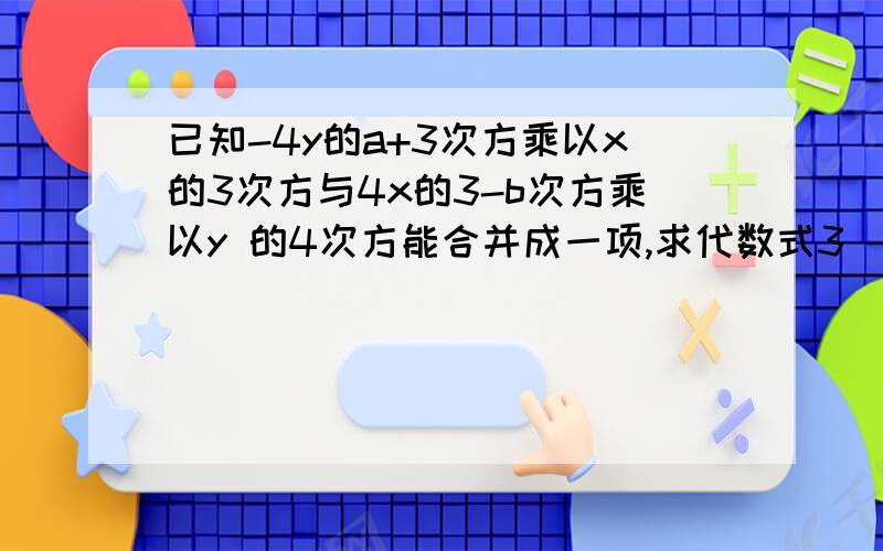 已知-4y的a+3次方乘以x的3次方与4x的3-b次方乘以y 的4次方能合并成一项,求代数式3