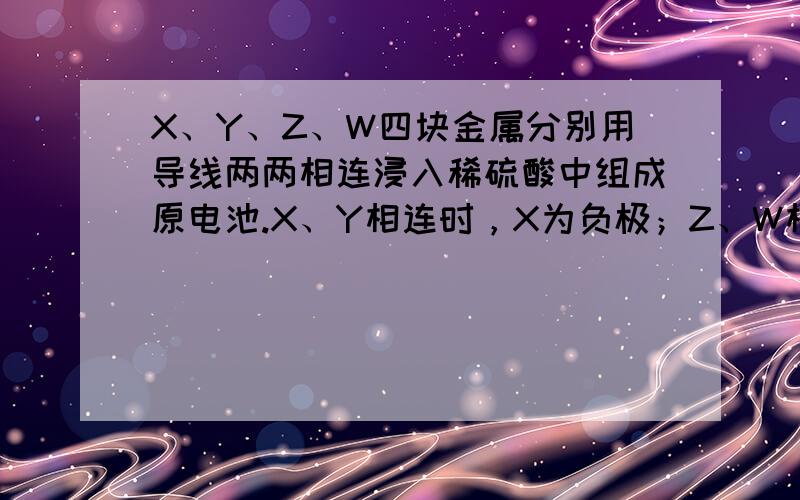 X、Y、Z、W四块金属分别用导线两两相连浸入稀硫酸中组成原电池.X、Y相连时，X为负极；Z、W相连时，电流方向是W→Z；