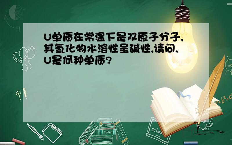 U单质在常温下是双原子分子,其氢化物水溶性呈碱性,请问,U是何种单质?