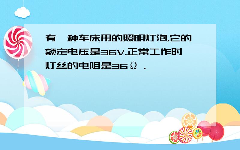 有一种车床用的照明灯泡，它的额定电压是36V，正常工作时灯丝的电阻是36Ω．