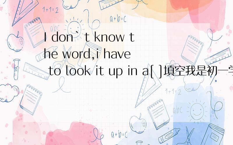 I don`t know the word,i have to look it up in a[ ]填空我是初一学生