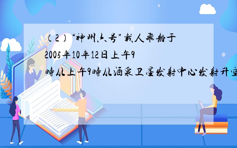 （2）“神州六号”载人飞船于2005年10年12日上午9时从上午9时从酒泉卫星发射中心发射升空,于2005年10月17日