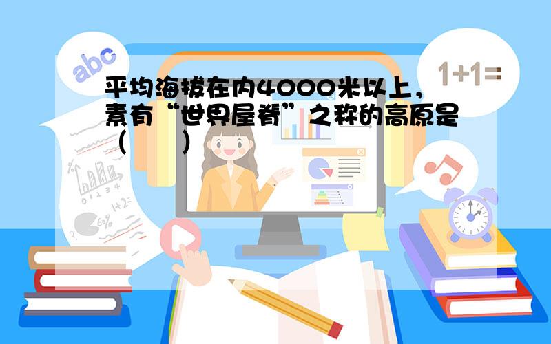 平均海拔在内4000米以上，素有“世界屋脊”之称的高原是（　　）