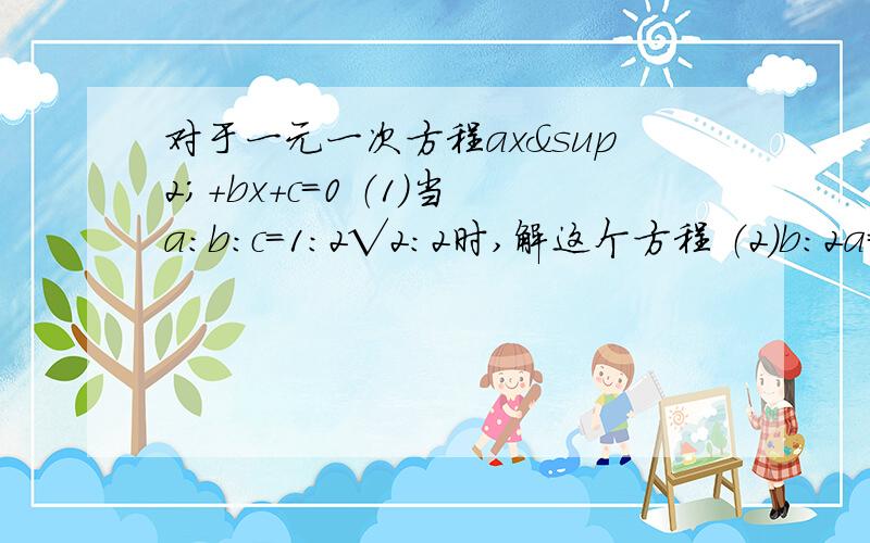 对于一元一次方程ax²+bx+c=0 （1）当a:b:c=1:2√2:2时,解这个方程 （2）b：2a=2c：