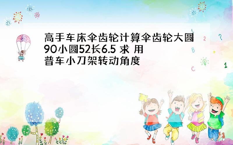 高手车床伞齿轮计算伞齿轮大圆90小圆52长6.5 求 用普车小刀架转动角度