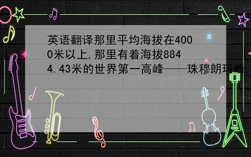 英语翻译那里平均海拔在4000米以上,那里有着海拔8844.43米的世界第一高峰——珠穆朗玛峰.这就是祖国的一颗明珠：西