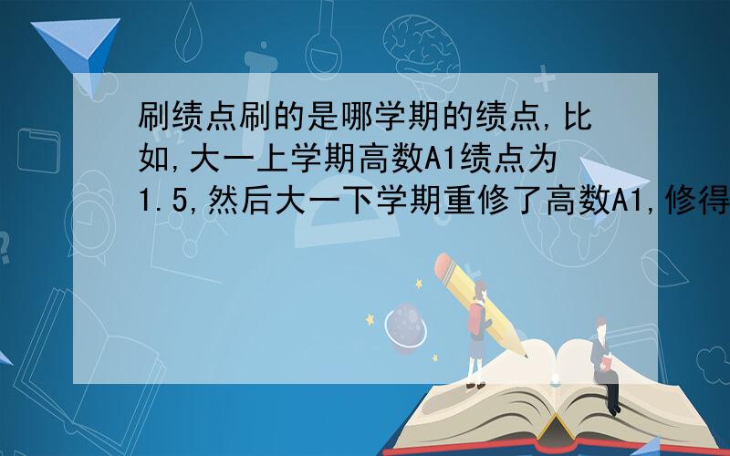 刷绩点刷的是哪学期的绩点,比如,大一上学期高数A1绩点为1.5,然后大一下学期重修了高数A1,修得绩点4,这4绩点是算大