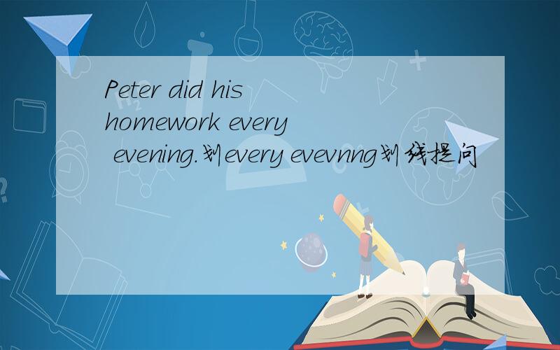 Peter did his homework every evening.划every evevnng划线提问