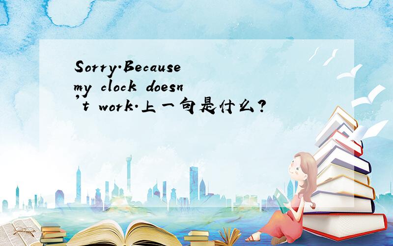 Sorry.Because my clock doesn't work.上一句是什么?