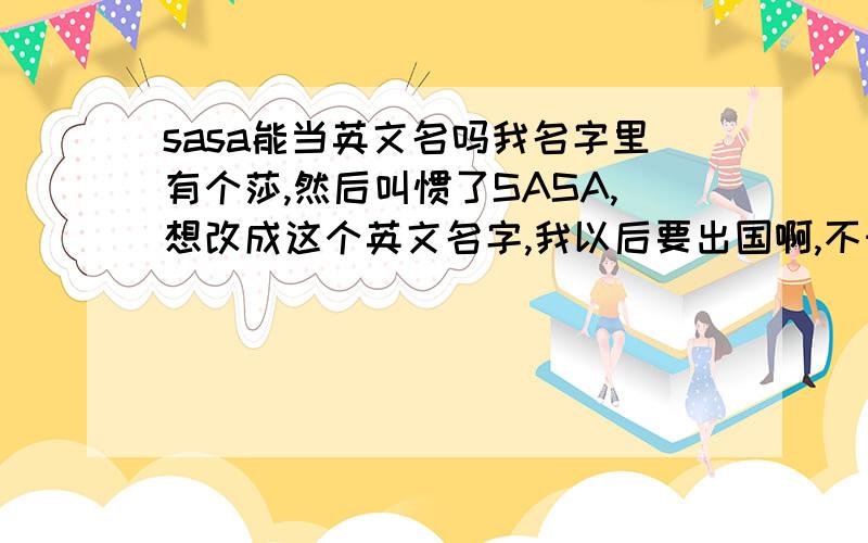 sasa能当英文名吗我名字里有个莎,然后叫惯了SASA,想改成这个英文名字,我以后要出国啊,不知道这个英文名是不是不太可