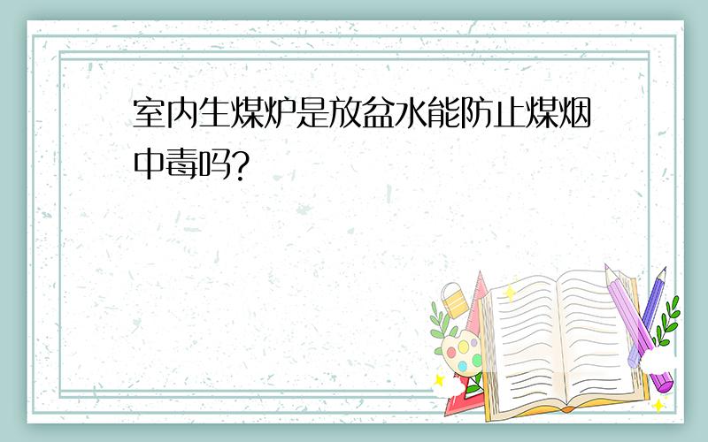 室内生煤炉是放盆水能防止煤烟中毒吗?