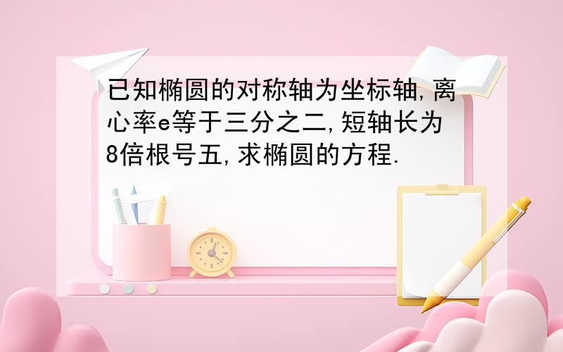 已知椭圆的对称轴为坐标轴,离心率e等于三分之二,短轴长为8倍根号五,求椭圆的方程.