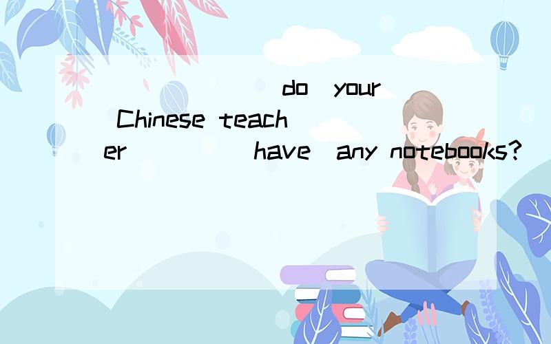 ______(do)your Chinese teacher____(have)any notebooks?