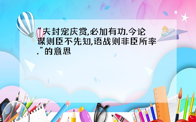 “夫封宠庆赏,必加有功.今论谋则臣不先知,语战则非臣所率.”的意思