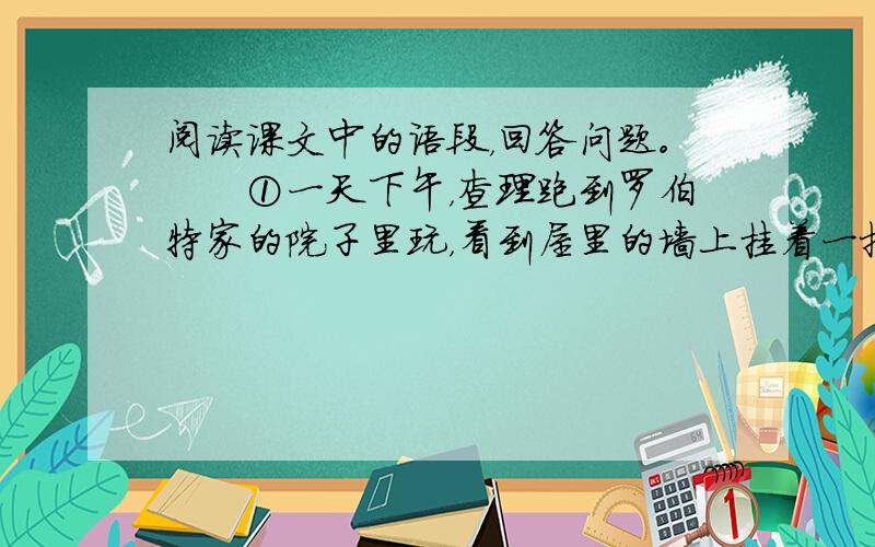 阅读课文中的语段，回答问题。　　①一天下午，查理跑到罗伯特家的院子里玩，看到屋里的墙上挂着一把漂亮