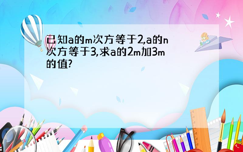 已知a的m次方等于2,a的n次方等于3,求a的2m加3m的值?