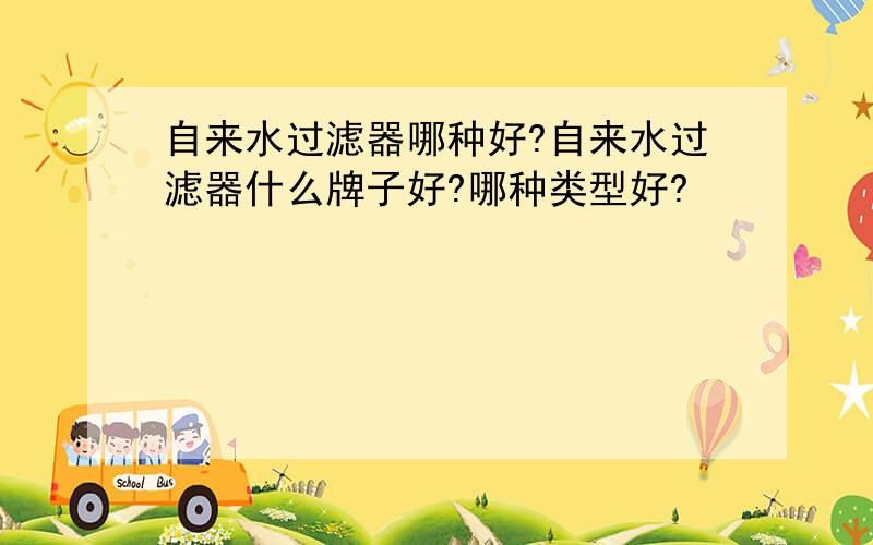 自来水过滤器哪种好?自来水过滤器什么牌子好?哪种类型好?