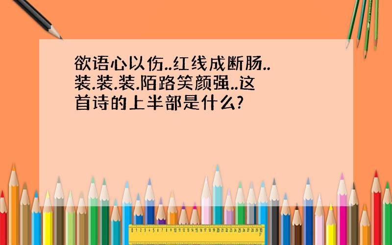 欲语心以伤..红线成断肠..装.装.装.陌路笑颜强..这首诗的上半部是什么?