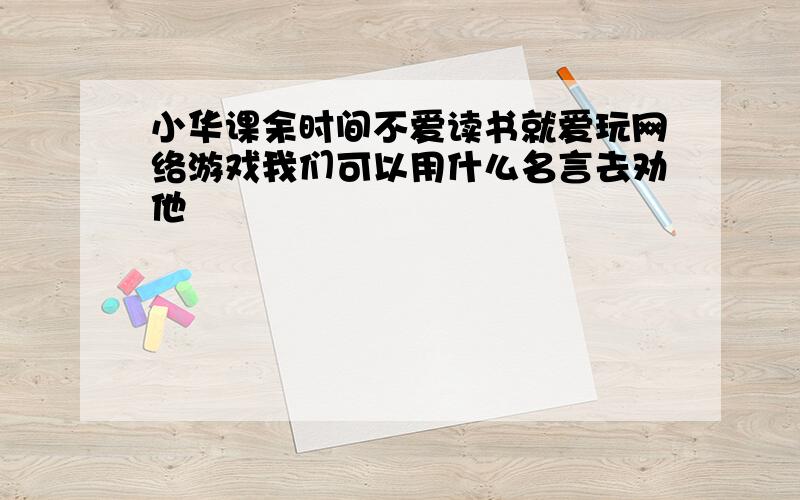 小华课余时间不爱读书就爱玩网络游戏我们可以用什么名言去劝他