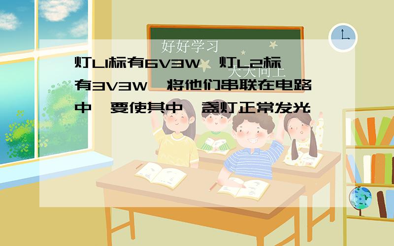 灯L1标有6V3W,灯L2标有3V3W,将他们串联在电路中,要使其中一盏灯正常发光,