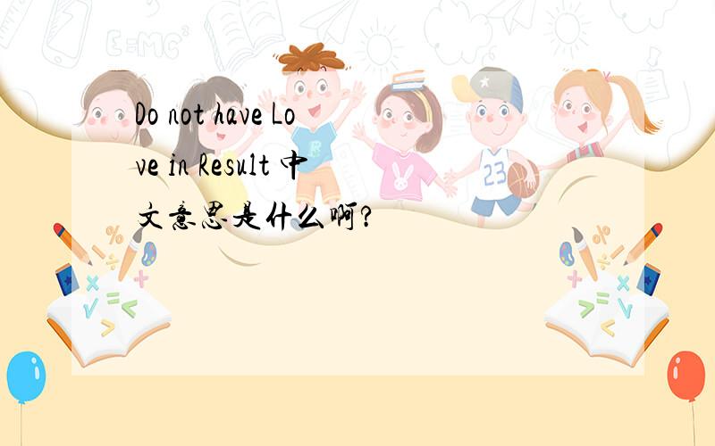 Do not have Love in Result 中文意思是什么啊?