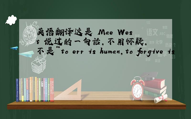 英语翻译这是 Mae West 说过的一句话,不用怀疑,不是“to err is human,to forgive is