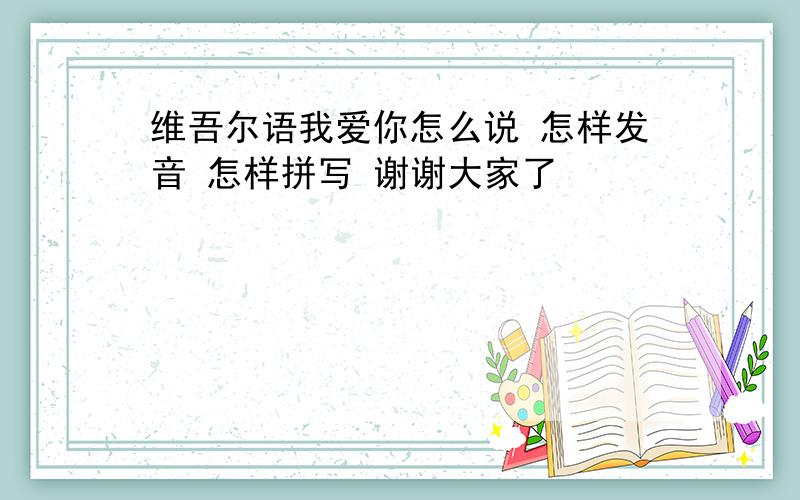 维吾尔语我爱你怎么说 怎样发音 怎样拼写 谢谢大家了