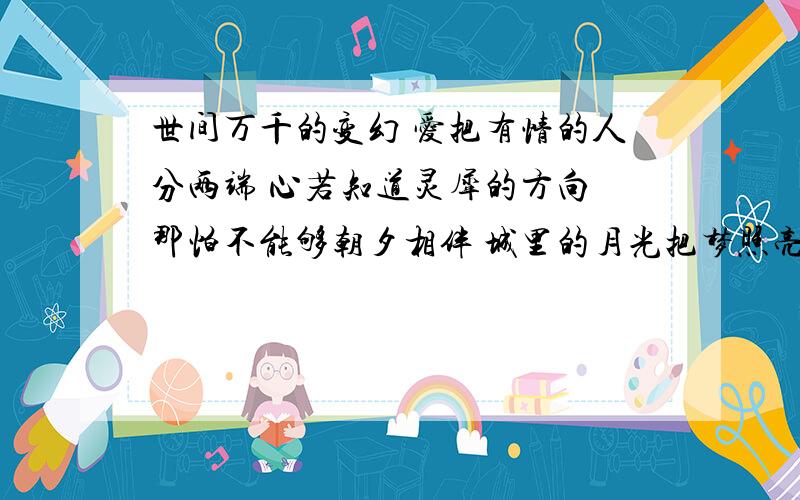 世间万千的变幻 爱把有情的人分两端 心若知道灵犀的方向 那怕不能够朝夕相伴 城里的月光把梦照亮