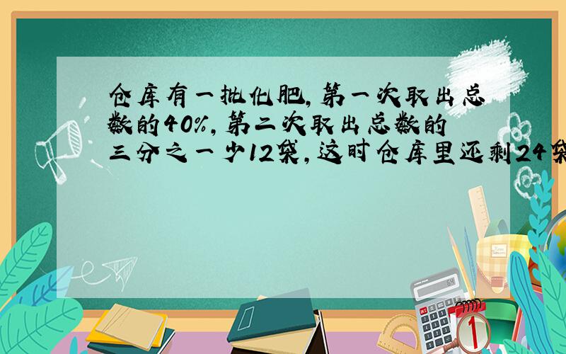 仓库有一批化肥,第一次取出总数的40％,第二次取出总数的三分之一少12袋,这时仓库里还剩24袋,