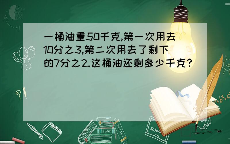 一桶油重50千克,第一次用去10分之3,第二次用去了剩下的7分之2.这桶油还剩多少千克?