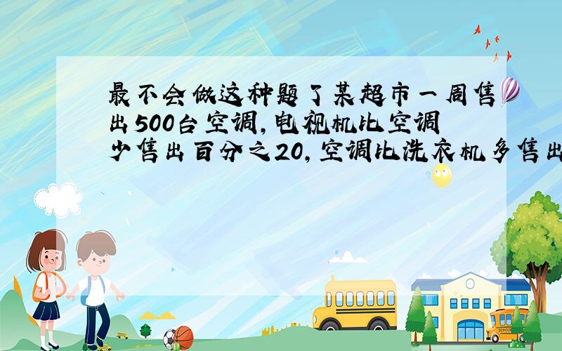 最不会做这种题了某超市一周售出500台空调,电视机比空调少售出百分之20,空调比洗衣机多售出百分之20.（1）500×2