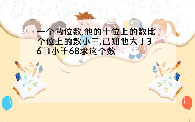 一个两位数,他的十位上的数比个位上的数小三,已知他大于36且小于68求这个数