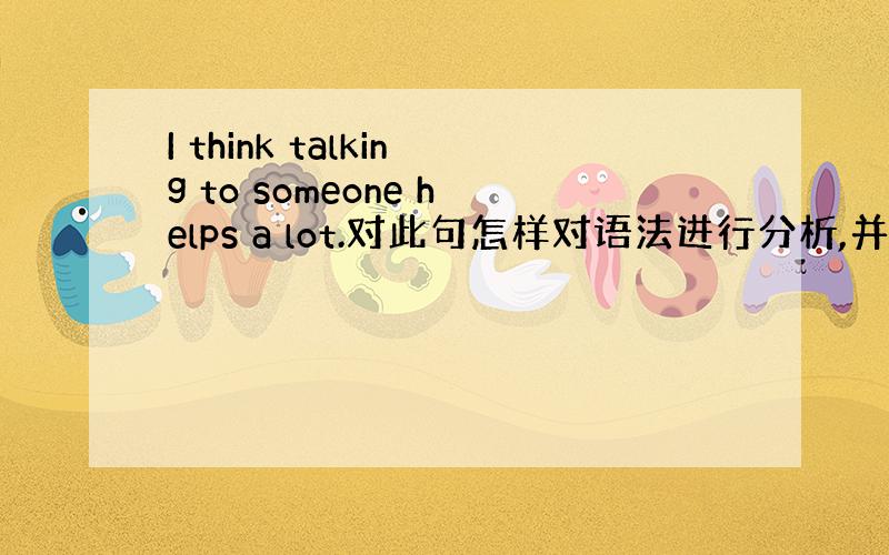 I think talking to someone helps a lot.对此句怎样对语法进行分析,并举例说明.