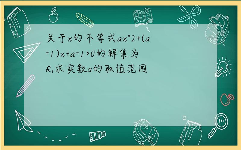 关于x的不等式ax^2+(a-1)x+a-1>0的解集为R,求实数a的取值范围