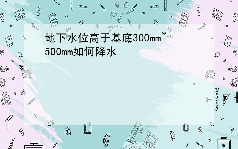 地下水位高于基底300mm~500mm如何降水