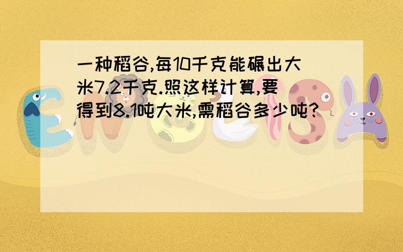 一种稻谷,每10千克能碾出大米7.2千克.照这样计算,要得到8.1吨大米,需稻谷多少吨?