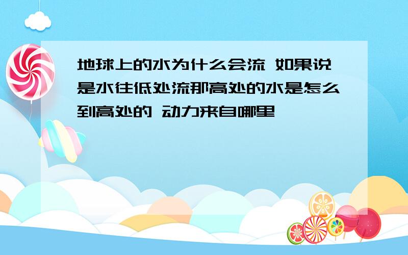 地球上的水为什么会流 如果说是水往低处流那高处的水是怎么到高处的 动力来自哪里