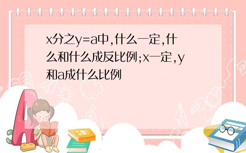 x分之y=a中,什么一定,什么和什么成反比例;x一定,y和a成什么比例