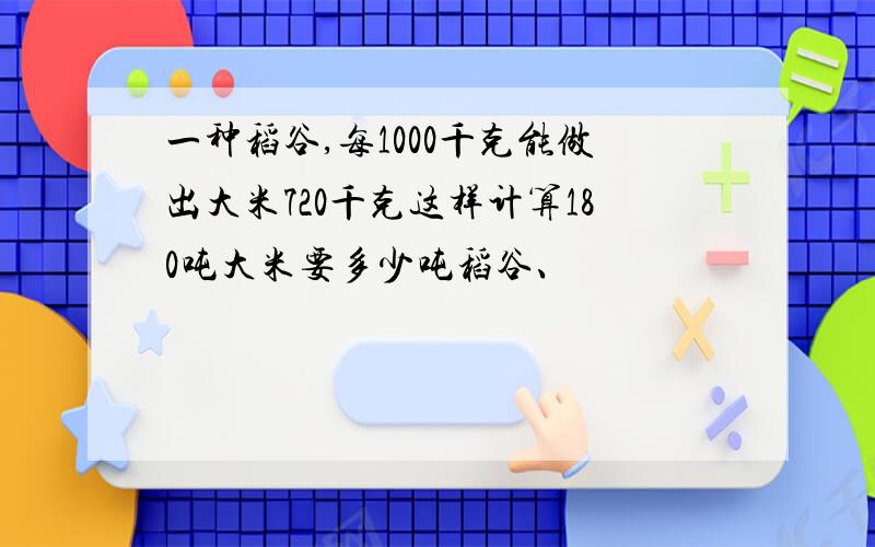 一种稻谷,每1000千克能做出大米720千克这样计算180吨大米要多少吨稻谷、