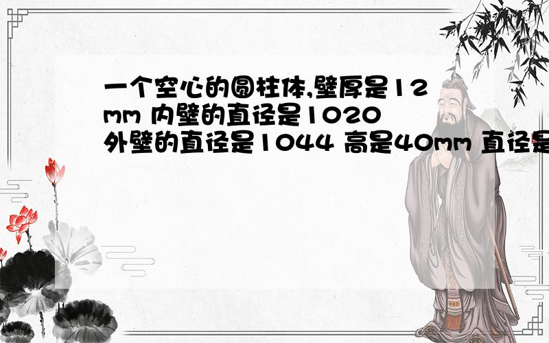 一个空心的圆柱体,壁厚是12mm 内壁的直径是1020 外壁的直径是1044 高是40mm 直径是1m