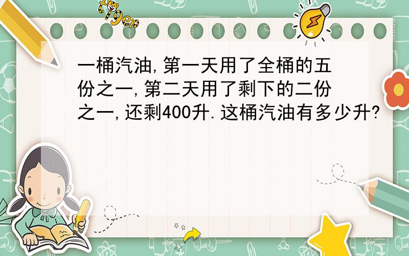 一桶汽油,第一天用了全桶的五份之一,第二天用了剩下的二份之一,还剩400升.这桶汽油有多少升?