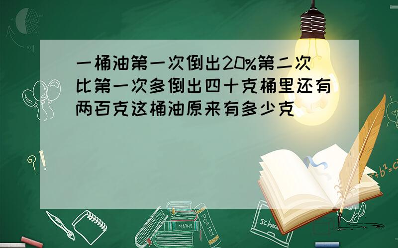 一桶油第一次倒出20%第二次比第一次多倒出四十克桶里还有两百克这桶油原来有多少克