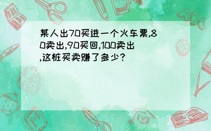 某人出70买进一个火车票,80卖出,90买回,100卖出,这桩买卖赚了多少?