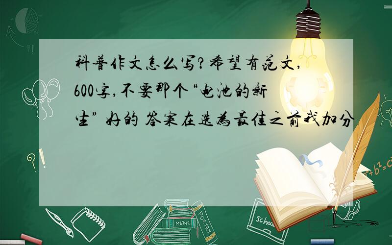 科普作文怎么写?希望有范文,600字,不要那个“电池的新生” 好的 答案在选为最佳之前我加分