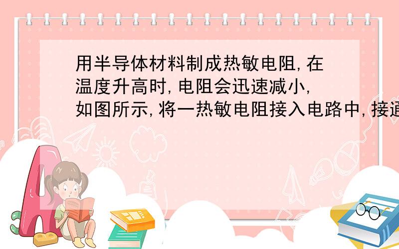 用半导体材料制成热敏电阻,在温度升高时,电阻会迅速减小,如图所示,将一热敏电阻接入电路中,接通开关后,会观察到