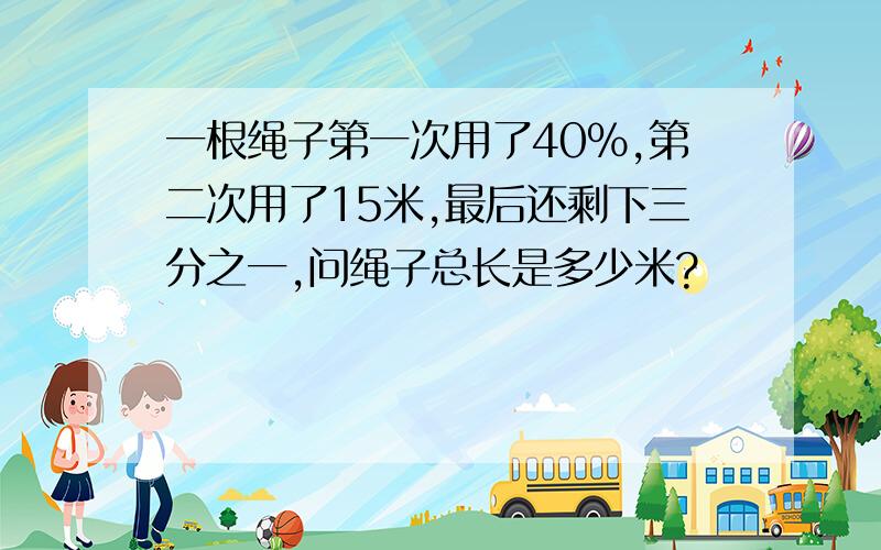 一根绳子第一次用了40%,第二次用了15米,最后还剩下三分之一,问绳子总长是多少米?