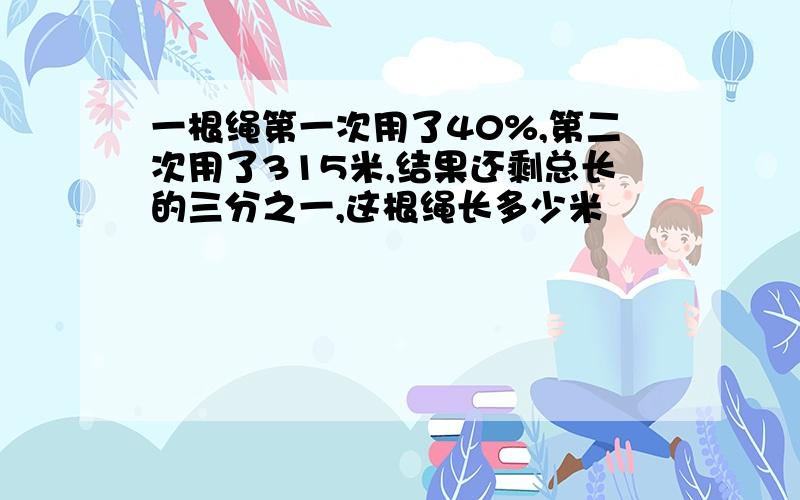 一根绳第一次用了40%,第二次用了315米,结果还剩总长的三分之一,这根绳长多少米