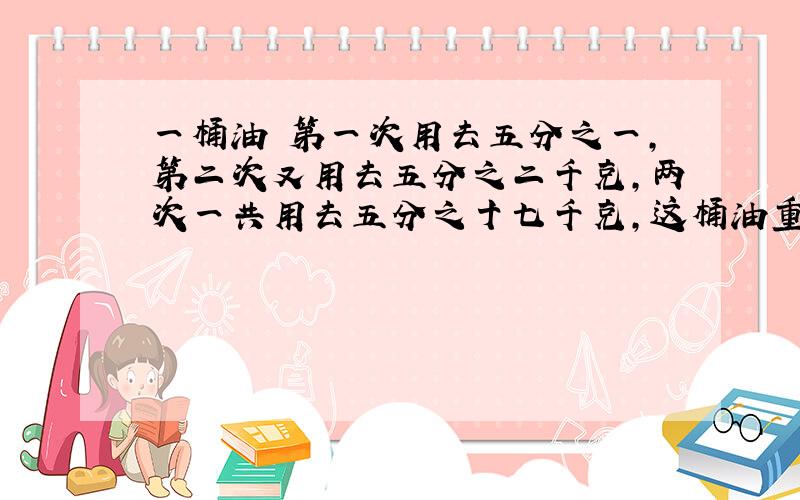 一桶油 第一次用去五分之一,第二次又用去五分之二千克,两次一共用去五分之十七千克,这桶油重多少?