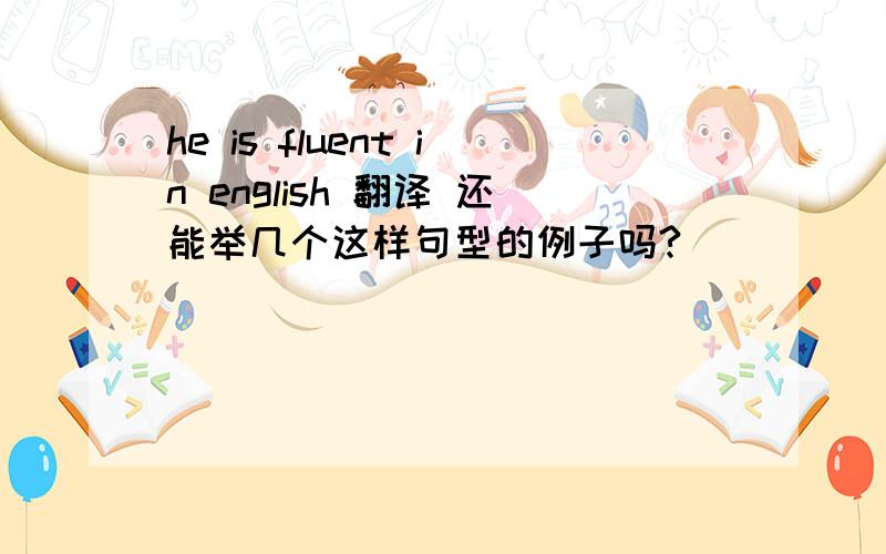 he is fluent in english 翻译 还能举几个这样句型的例子吗?